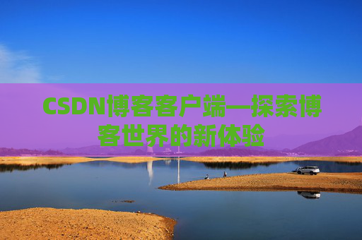 CSDN博客客户端—探索博客世界的新体验 CSDN博客客户端—探索博客世界的新体验